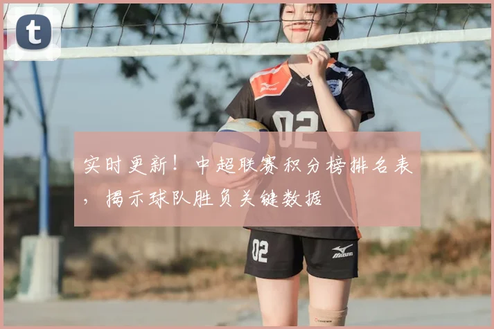 实时更新！中超联赛积分榜排名表，揭示球队胜负关键数据