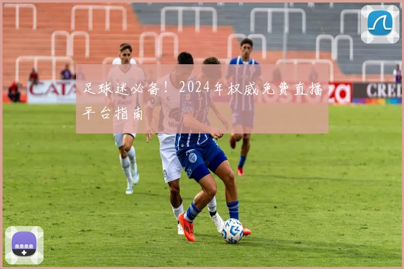 足球迷必备!2024年权威免费直播平台指南