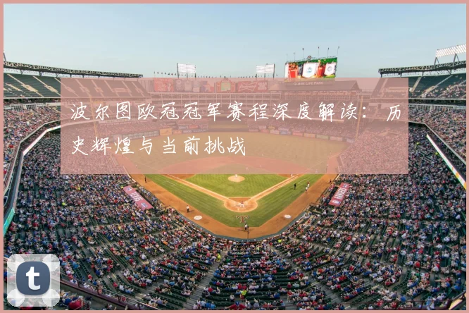 波尔图欧冠冠军赛程深度解读：历史辉煌与当前挑战