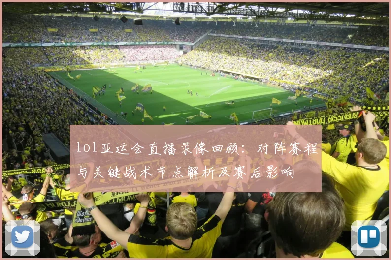 lol亚运会直播录像回顾:对阵赛程与关键战术节点解析及赛后影响