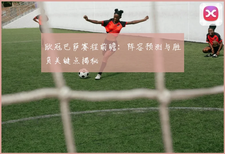 欧冠巴萨赛程前瞻:阵容预测与胜负关键点揭秘