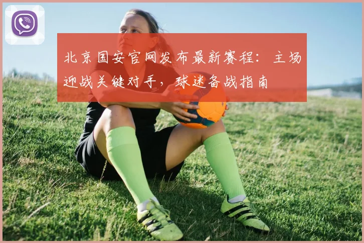 北京国安官网发布最新赛程：主场迎战关键对手，球迷备战指南