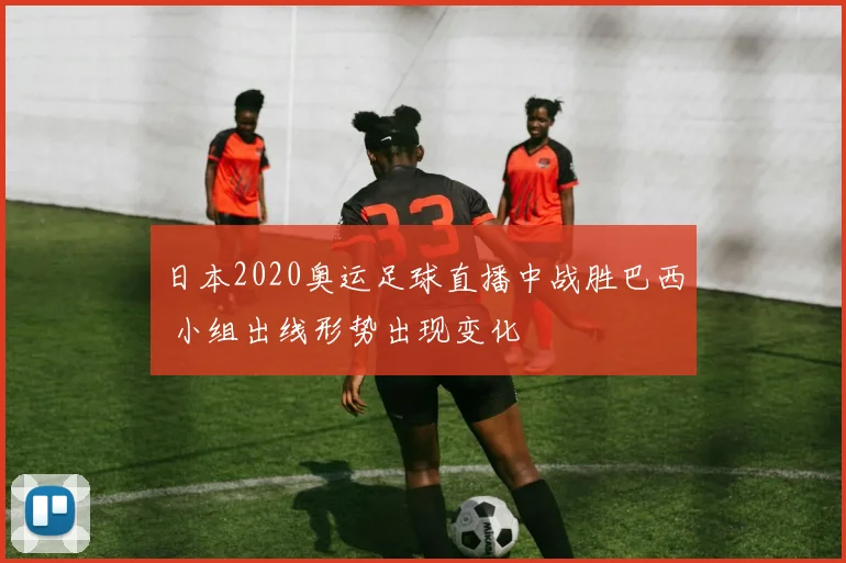 日本2020奥运足球直播中战胜巴西 小组出线形势出现变化