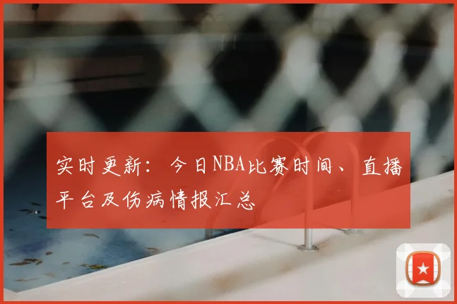 实时更新：今日NBA比赛时间、直播平台及伤病情报汇总