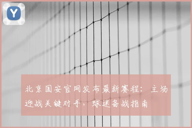 北京国安官网发布最新赛程：主场迎战关键对手，球迷备战指南