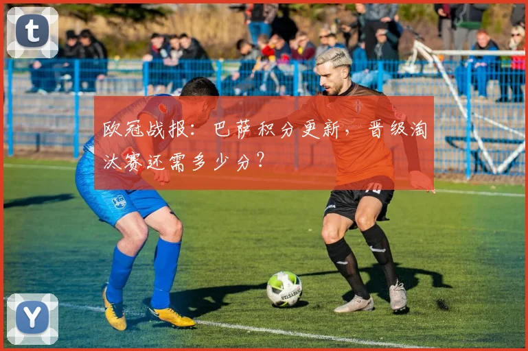 欧冠战报：巴萨积分更新，晋级淘汰赛还需多少分？