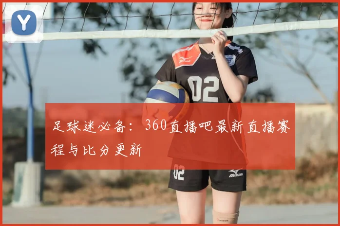 足球迷必备：360直播吧最新直播赛程与比分更新