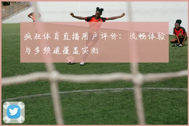 疯狂体育直播用户评价：流畅体验与多频道覆盖实测