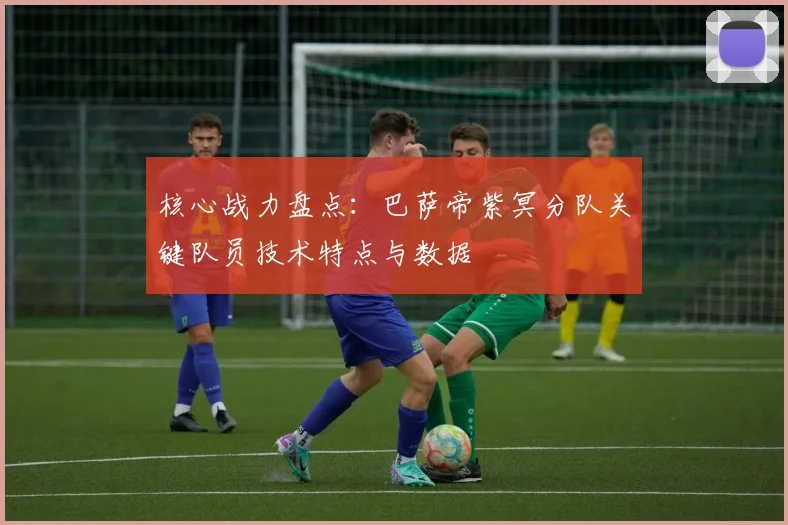核心战力盘点：巴萨帝紫冥分队关键队员技术特点与数据