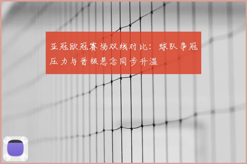 亚冠欧冠赛场双线对比:球队争冠压力与晋级悬念同步升温