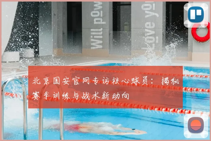 北京国安官网专访核心球员：揭秘赛季训练与战术新动向