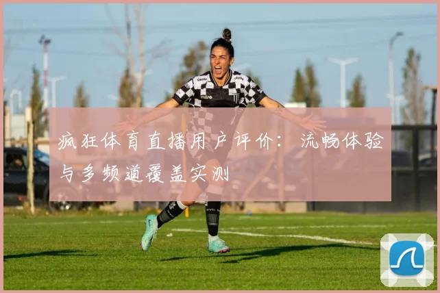 疯狂体育直播用户评价:流畅体验与多频道覆盖实测