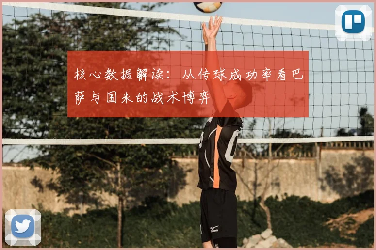 核心数据解读:从传球成功率看巴萨与国米的战术博弈