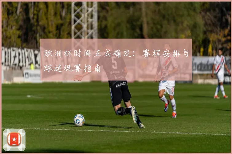 欧洲杯时间正式确定：赛程安排与球迷观赛指南