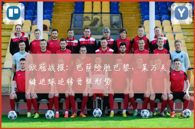 欧冠战报:巴萨险胜巴黎,莱万关键进球逆转晋级形势