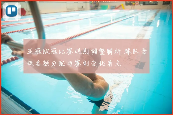 亚冠欧冠比赛规则调整解析 球队晋级名额分配与赛制变化看点