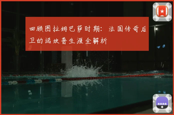 回顾图拉姆巴萨时期:法国传奇后卫的诺坎普生涯全解析