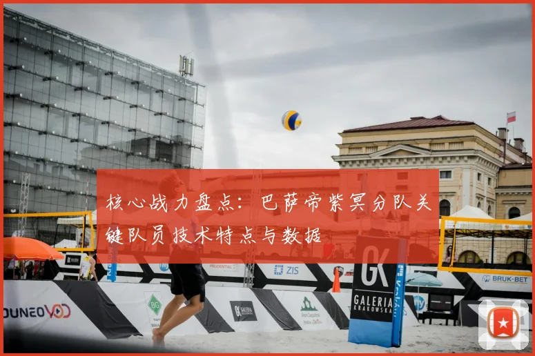 核心战力盘点：巴萨帝紫冥分队关键队员技术特点与数据